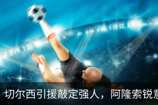 切尔西引援敲定强人，阿隆索锐意打造铁血蓝军，帕尔默被低估