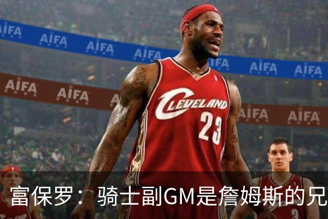 富保罗：骑士副GM是詹姆斯的兄弟极为关键 不利之处在于没了加兰