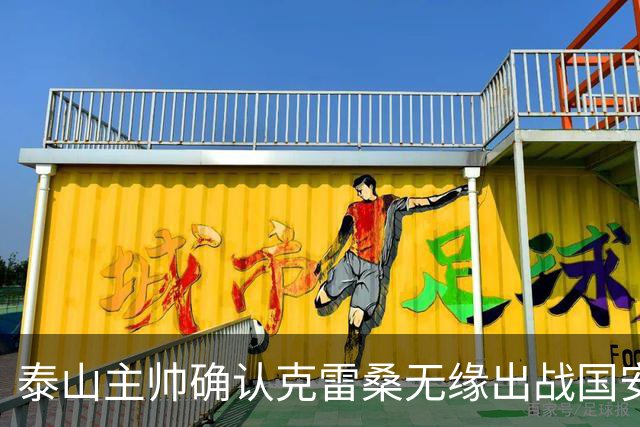 泰山主帅确认克雷桑无缘出战国安 做客工体压力很大