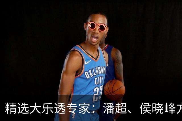精选大乐透专家：潘超、侯晓峰方案同中748万