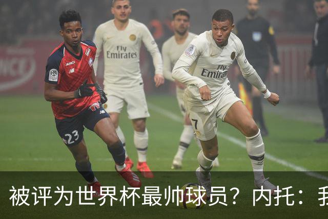 被评为世界杯最帅球员？内托：我没有沾沾自喜，这甚至不是个话题