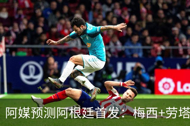阿媒预测阿根廷首发：梅西+劳塔罗领衔锋线，恩佐麦卡坐镇中场