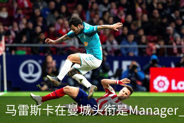 马雷斯卡在曼城头衔是Manager 曝蓝月为此支付1700万镑