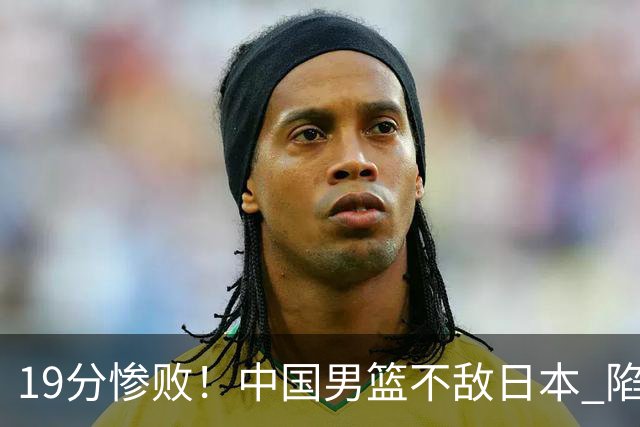 19分惨败！中国男篮不敌日本 陷入生死战，出线资格岌岌可危！