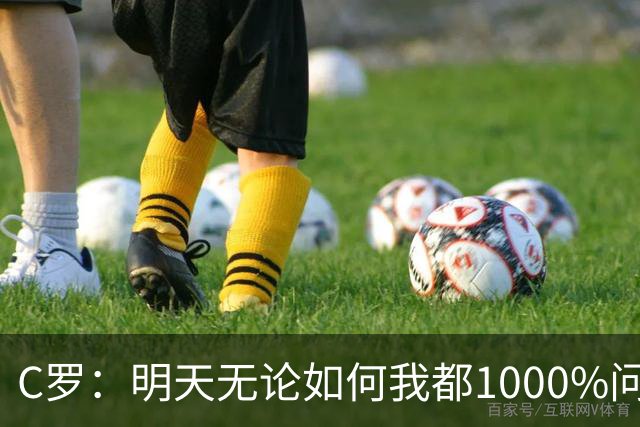 C罗：明天无论如何我都1000%问心无愧 我顶着压力打进3球表现不差