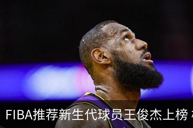 FIBA推荐新生代球员王俊杰上榜 杨瀚森有望成世界级球星